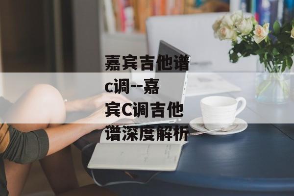 嘉宾吉他谱c调--嘉宾C调吉他谱深度解析