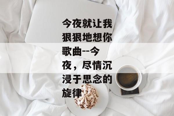 今夜就让我狠狠地想你歌曲--今夜，尽情沉浸于思念的旋律