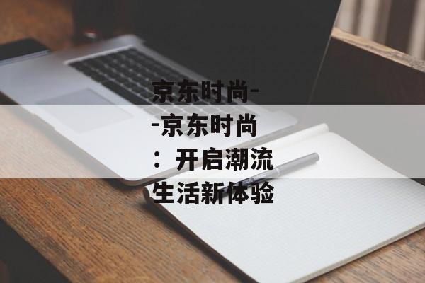 京东时尚--京东时尚：开启潮流生活新体验