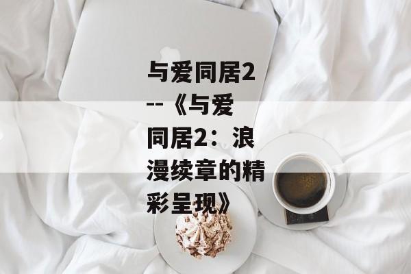 与爱同居2--《与爱同居2：浪漫续章的精彩呈现》