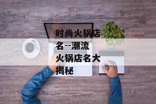时尚火锅店名--潮流火锅店名大揭秘