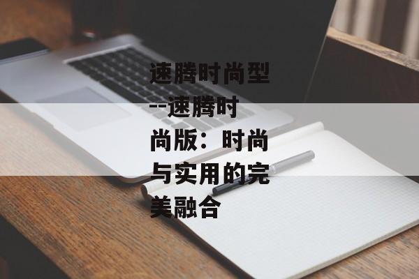 速腾时尚型--速腾时尚版:时尚与实用的完美融合 速腾时尚型--速腾时尚版:时尚与实用的完美融合