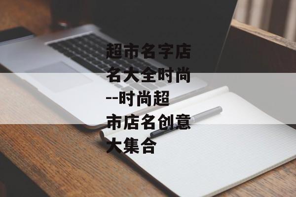 超市名字店名大全时尚--时尚超市店名创意大集合