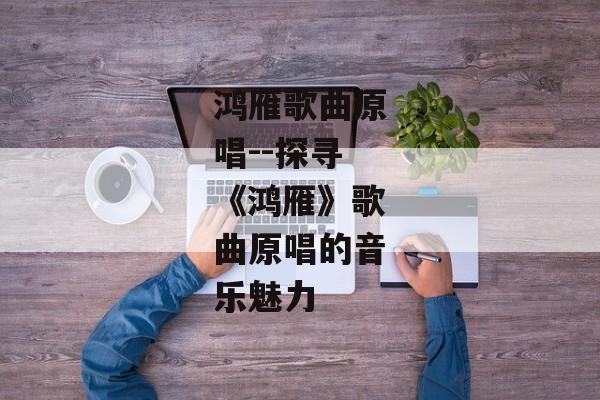 鸿雁歌曲原唱--探寻《鸿雁》歌曲原唱的音乐魅力