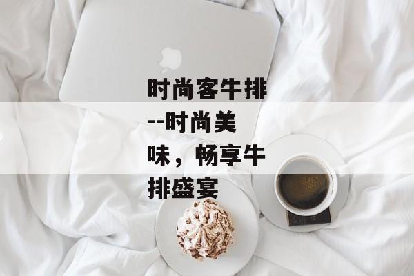 时尚客牛排--时尚美味，畅享牛排盛宴