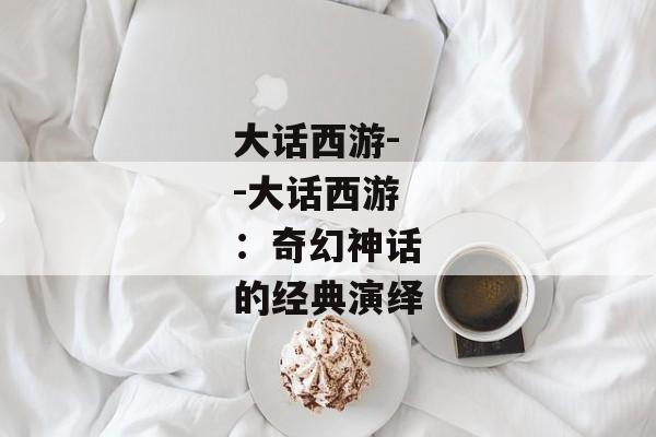 大话西游--大话西游：奇幻神话的经典演绎