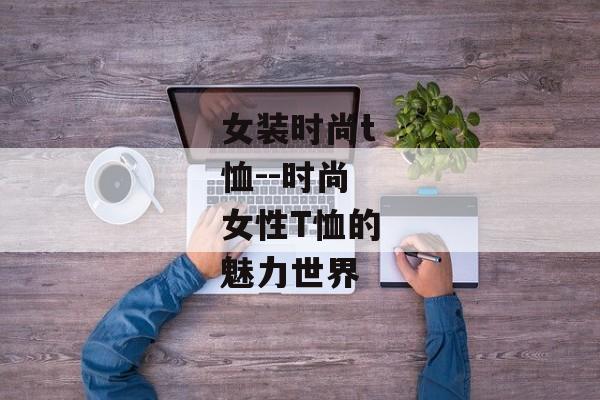 女装时尚t恤--时尚女性T恤的魅力世界