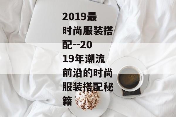 2019最时尚服装搭配--2019年潮流前沿的时尚服装搭配秘籍