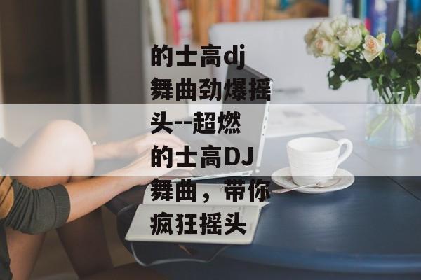 的士高dj舞曲劲爆摇头--超燃的士高DJ舞曲，带你疯狂摇头