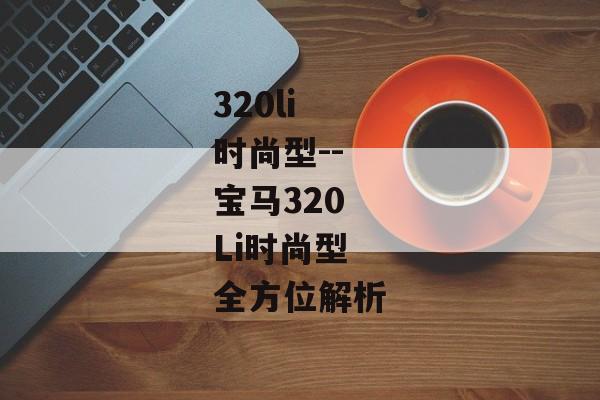 320li时尚型--宝马320Li时尚型全方位解析