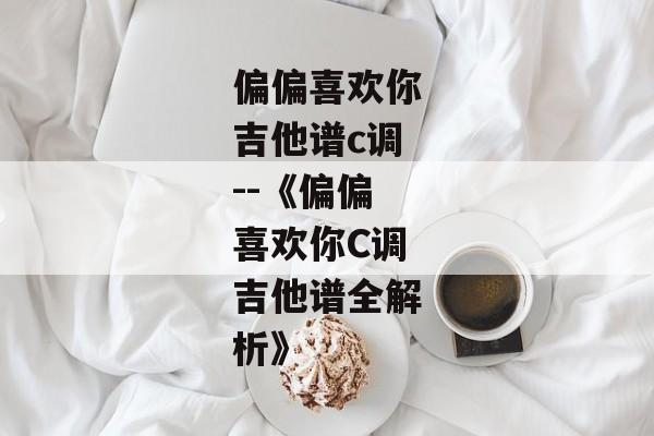 偏偏喜欢你吉他谱c调--《偏偏喜欢你C调吉他谱全解析》