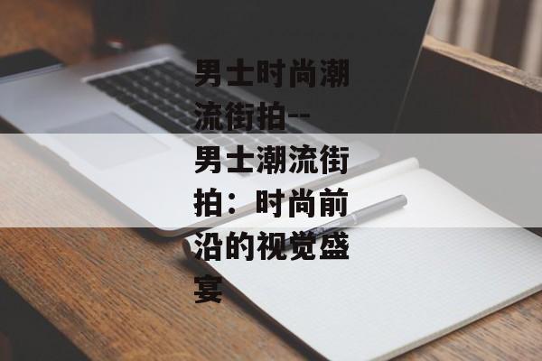 男士时尚潮流街拍--男士潮流街拍:时尚前沿的视觉盛宴 男士时尚潮流街拍--男士潮流街拍:时尚前沿的视觉盛宴