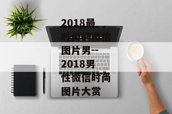 2018最时尚的微信图片男--2018男性微信时尚图片大赏