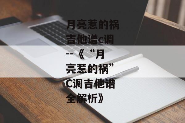 月亮惹的祸吉他谱c调--《“月亮惹的祸”C调吉他谱全解析》