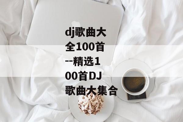 dj歌曲大全100首--精选100首DJ歌曲大集合