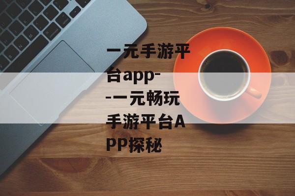 一元手游平台app--一元畅玩手游平台APP探秘
