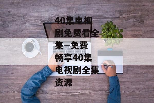 40集电视剧免费看全集--免费畅享40集电视剧全集资源