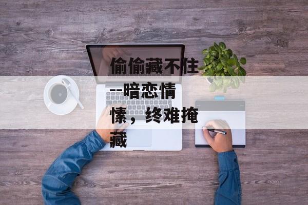 偷偷藏不住--暗恋情愫，终难掩藏