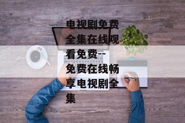 电视剧免费全集在线观看免费--免费在线畅享电视剧全集