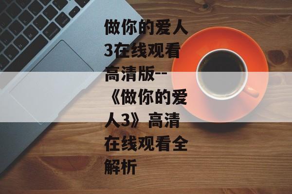 做你的爱人3在线观看高清版--《做你的爱人3》高清在线观看全解析