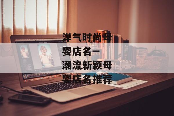 洋气时尚母婴店名--潮流新颖母婴店名推荐