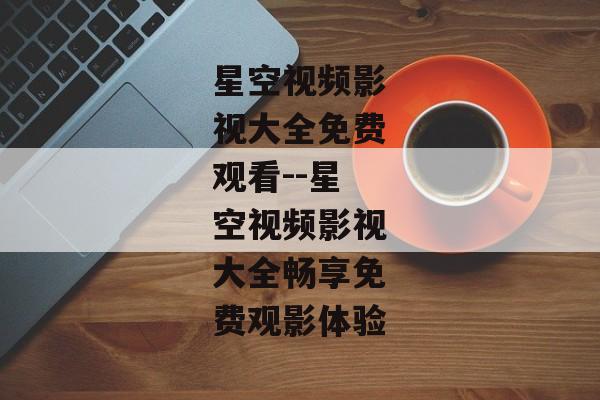 星空视频影视大全免费观看--星空视频影视大全畅享免费观影体验