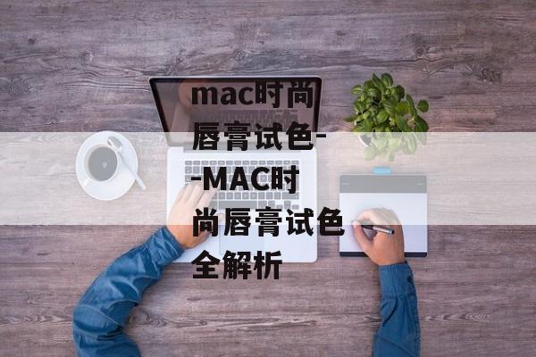 mac时尚唇膏试色--MAC时尚唇膏试色全解析