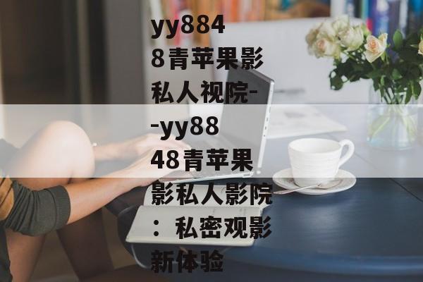 yy8848青苹果影私人视院--yy8848青苹果影私人影院：私密观影新体验