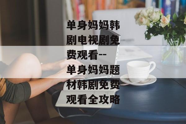 单身妈妈韩剧电视剧免费观看--单身妈妈题材韩剧免费观看全攻略 单身妈妈韩剧电视剧免费观看--单身妈妈题材韩剧免费观看全攻略