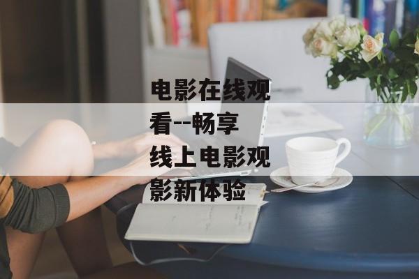 电影在线观看--畅享线上电影观影新体验 电影在线观看--畅享线上电影观影新体验