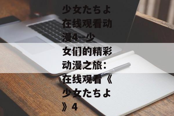 少女たちよ在线观看动漫4--少女们的精彩动漫之旅:在线观看《少女たちよ》4 少女たちよ在线观看动漫4--少女们的精彩动漫之旅:在线观看《少女たちよ》4