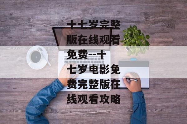 十七岁完整版在线观看免费--十七岁电影免费完整版在线观看攻略