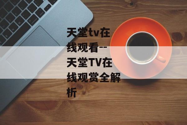 天堂tv在线观看--天堂TV在线观赏全解析