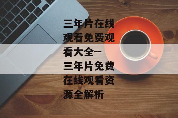 三年片在线观看免费观看大全--三年片免费在线观看资源全解析