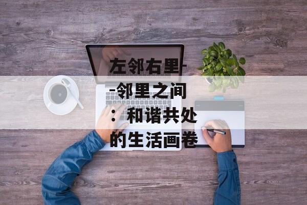 左邻右里--邻里之间:和谐共处的生活画卷 左邻右里--邻里之间:和谐共处的生活画卷