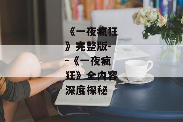 《一夜疯狂》完整版--《一夜疯狂》全内容深度探秘