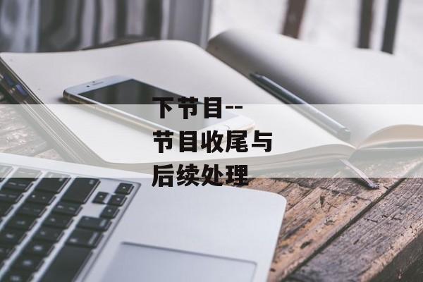 下节目--节目收尾与后续处理 下节目--节目收尾与后续处理