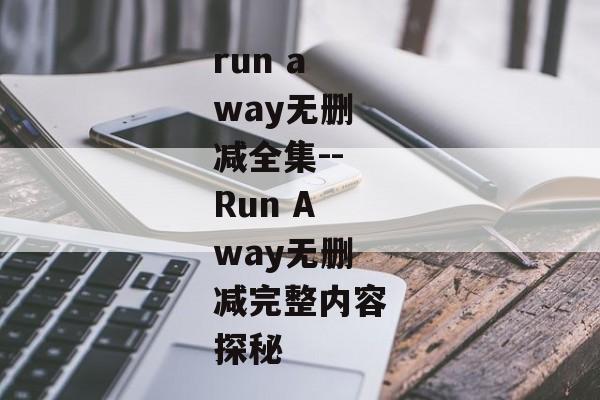 run away无删减全集--Run Away无删减完整内容探秘