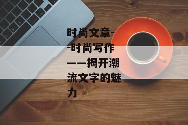 时尚文章--时尚写作——揭开潮流文字的魅力