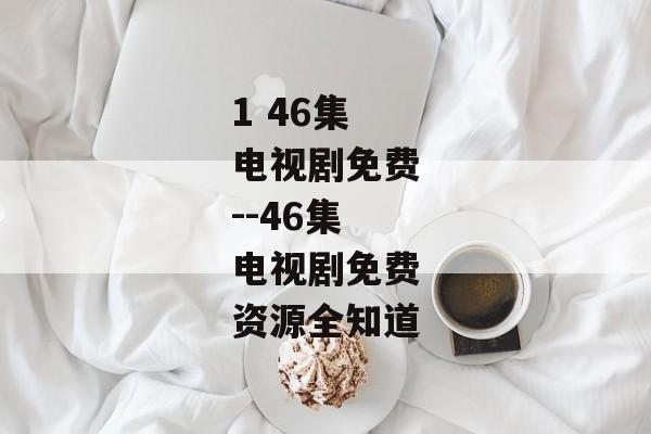 1 46集电视剧免费--46集电视剧免费资源全知道
