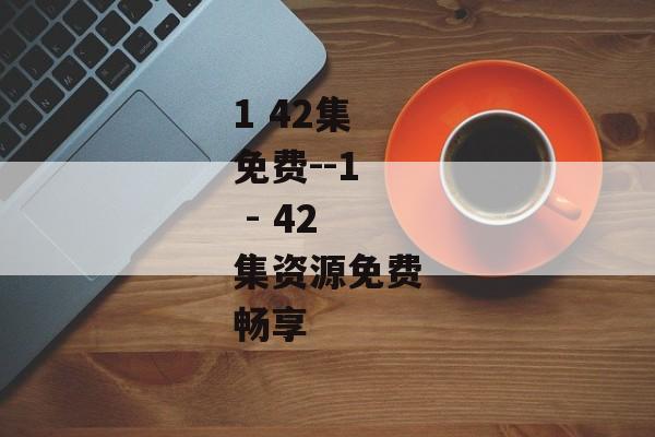 1 42集免费--1 - 42集资源免费畅享