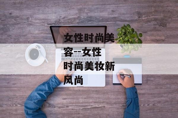 女性时尚美容--女性时尚美妆新风尚