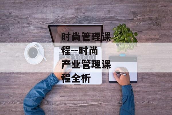 时尚管理课程--时尚产业管理课程全析