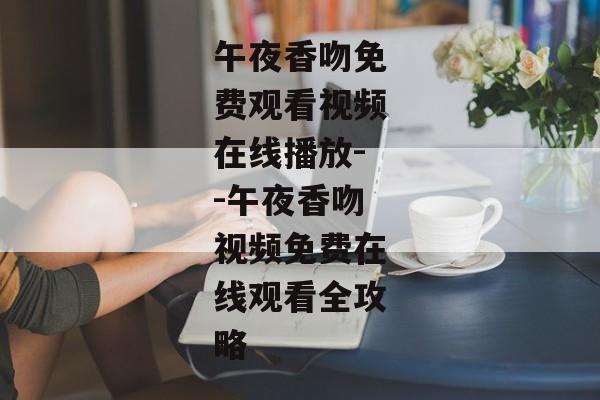 午夜香吻免费观看视频在线播放--午夜香吻视频免费在线观看全攻略