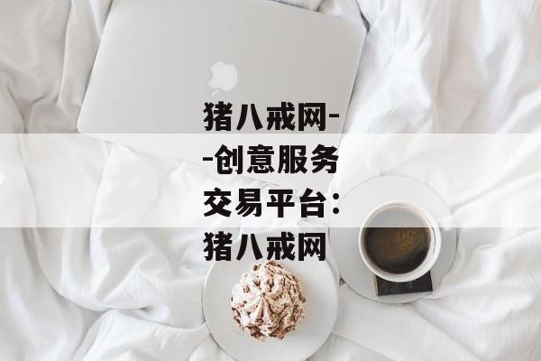 猪八戒网--创意服务交易平台：猪八戒网