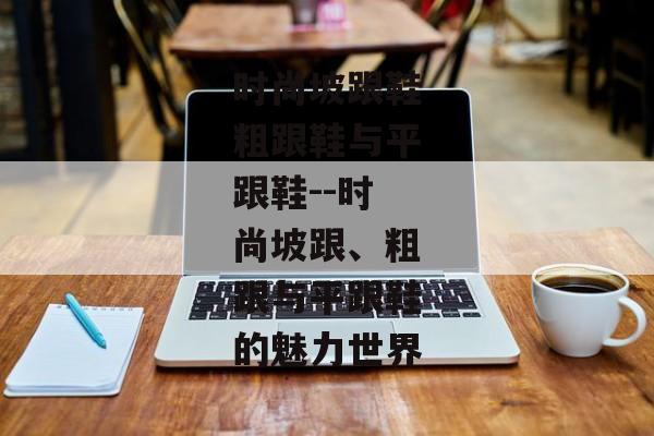时尚坡跟鞋粗跟鞋与平跟鞋--时尚坡跟、粗跟与平跟鞋的魅力世界