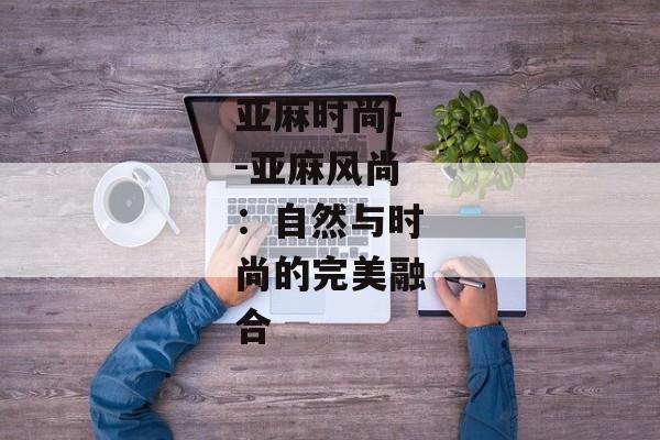 亚麻时尚--亚麻风尚：自然与时尚的完美融合