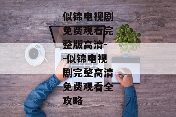 似锦电视剧免费观看完整版高清--似锦电视剧完整高清免费观看全攻略