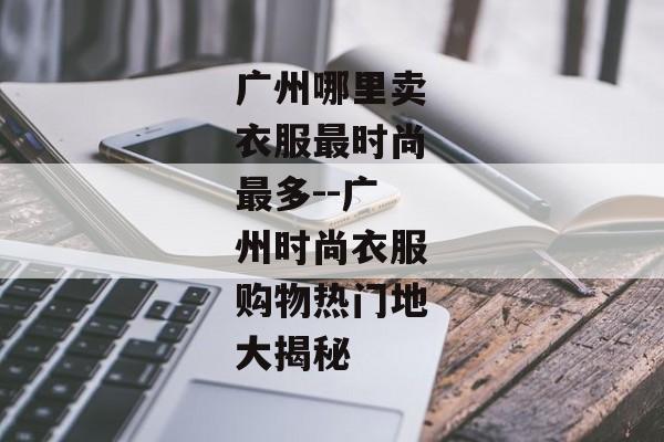 广州哪里卖衣服最时尚最多--广州时尚衣服购物热门地大揭秘