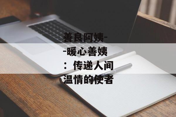 善良阿姨--暖心善姨：传递人间温情的使者